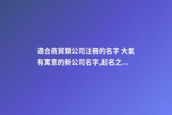 適合商貿類公司注冊的名字 大氣有寓意的新公司名字,起名之家-第1張-公司起名-玄機派